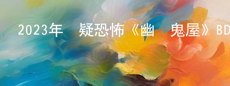 蔡建偉的動漫綜藝大全,2023年懸疑恐怖《幽靈鬼屋》BD中英雙字迅雷下載_深夜電影